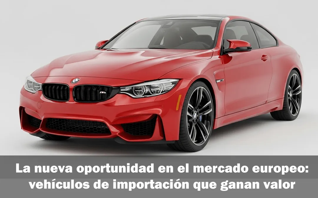La nueva oportunidad en el mercado europeo: vehículos de importación que ganan valor